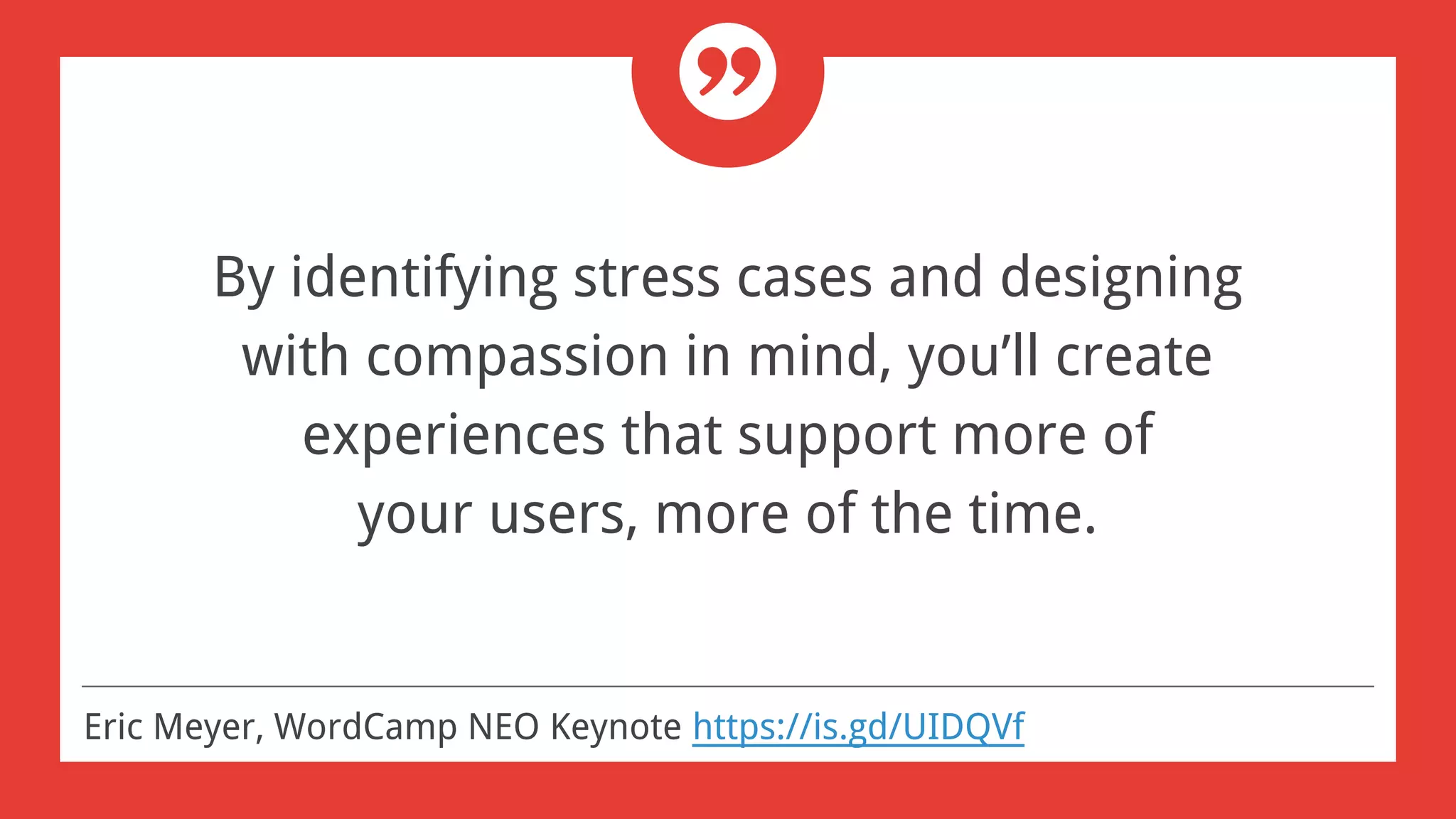 By identifying stress cases and designing
with compassion in mind, you’ll create
experiences that support more of
your users, more of the time.
Eric Meyer, WordCamp NEO Keynote https://is.gd/UIDQVf
 