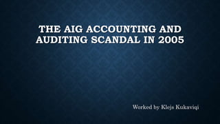 THE AIG ACCOUNTING AND
AUDITING SCANDAL IN 2005
Worked by Klejs Kukaviqi
 