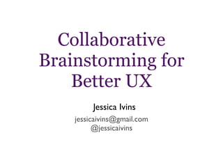 Collaborative
Brainstorming for
Better UX
jessicaivins@gmail.com
@jessicaivins
Jessica Ivins
 