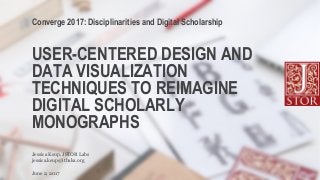 USER-CENTERED DESIGN AND
DATA VISUALIZATION
TECHNIQUES TO REIMAGINE
DIGITAL SCHOLARLY
MONOGRAPHS
jessica.keup@ithaka.org
Jessica Keup, JSTOR Labs
Converge 2017: Disciplinarities and Digital Scholarship
June 2, 2017
 