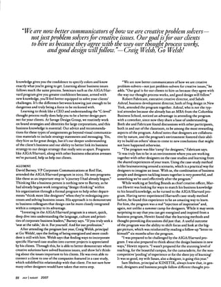 "We are now better communicators of how we are creative problem solvers-
not just problem solvers for creative issues. Our goal is for our clients
to mre us because they agree with the way our thought process works,
andgood design will follow!1— Craig Welsh, Go Welsh!
knowledge gives you the conﬁdence to specify colors and know
exactly what you're going to get. Learning about business issues
follows much the same process. Seminars such as the AIGA/Har
vard program give you greater conﬁdence because, armed with
new knowledge, you'll feel better equipped to solve your clients'
challenges. It's the difference between knowing just enough to be
dangerous and truly being a force to be reckoned with.
Learning to think like a CEO and understanding the "C-level"
thought process really does help you to be a better design part
ner for your clients. At Savage Design Group, we routinely work
on brand strategies and identities for large corporations, and this
business knowledge is essential. Our advice and recommenda
tions for these types of assignments go beyond visual communica
tion materials to include strategy statements and messaging. Yes,
they hire us for great design, but it's our deeper understanding
of the client's business and our ability to better link its business
strategy to our design strategy that really sets us apart. Programs
like AIGA/Harvard, along with other business education avenues
we've pursued, help us help our clients.
ALUMNI
David Burney, VP Corporate Communications at Red Hat,
attended the AIGA/Harvard program in 2005. He sees programs
like these as an important step in "a journey I had already begun."
Thinking like a business person is nothing new to Burney, as he
had already begun work integrating "design thinking" within
his organization through a formal program to help other depart
ments "think more like designers" when they're redesigning pro
cesses and solving business issues. His approach is to demonstrate
to business colleagues that design can be more closely integrated
within a company to its advantage.
"Investing in the AIGA/Harvard program is a smart, quick,
deep dive into understanding the language, culture and priori
ties of corporate business leaders," Burney says. "If you truly seek a
'seat at the table,' do it. For yourself. And for our profession."
After attending the program last year, Craig Welsh, principal
at Go Welsh!, says the feeling of being energized and more conﬁ
dent is still with him. Welsh says that ﬁnding ways to incorporate
speciﬁc Harvard case studies into current projects is appreciated
by his clients. Through this, he is able to better demonstrate where
creative solutions have solved business issues, and show he's think
ing about the issues important to his clients. He was even able to
connect a client to one of the companies featured in a case study,
which solidiﬁed his relationship with that client. I'm not sure how
many other designers would have taken that extra step.
"We are now better communicators of how we are creative
problem-solvers—not just problem-solvers for creative issues," he
adds. "Our goal is for our clients to hire us because they agree with
the way our thought process works, and good design will follow."
Robert Fabricant, executive creative director, and Sabah
Ashraf, business development director, both of frog design in New
York, attended the program together. Ashraf, who is not the typ
ical attendee because she already has an MBA from the Columbia
Business School, noticed an advantage in attending the program
with a coworker, since now they share a base of understanding.
Both she and Fabricant found discussions with other participants,
both in and out of the classroom, to be among the most rewarding
aspects of the program. Ashraf notes that designers are collabora
tive by nature, and the program's environment fostered their abil
ity to build on others' ideas to come to new conclusions that might
not have happened otherwise.
"The program was like 'camp' for designers," Fabricant says.
"It was truly fun to be in an environment where you are working
together with other designers on the case studies and learning from
the shared experiences of your team. Using the case-study method
is like brainstorming around a scenario, which is a practical way for
designers to imagine an issue. With us, the combination of business
people and designers tackling issues together is very powerful, and
something we've used effectively after the program."
While working at Sterling Brands as chief creative ofﬁcer, Mar
cus Hewitt was looking for ways to match his business knowledge
to his brand knowledge, so he turned to the AIGA/Harvard pro
gram. Having never experienced Harvard's case-study method
before, he found this experience to be an amazing way to learn.
For him, the program was a real "injection of inspiration" and,
again, not unlike a summer camp for designers. While it may seem
surprising to say that you can get energized and inspired from a
business program, Hewitt found that the learning methods and
thought-provoking discussions did just that. A useful outcome
of the program was the ability to shift focus and look at the big
ger picture, which was reinforced by reading a follow-up "letter to
himself six months after the program.
"I was prepared to be challenged by the AIGA/Harvard pro
gram. I was also prepared to think about the design business in new
ways," Hewitt reports. "I wasn't prepared for the stunning level of
teaching, for the beautiful campus, for the camaraderie, for the non
competitive 'pooling' of experience or for the sheer joy of learning!
It was so good, my wife Susan, also a designer, is going this year."
Sam Shelton, principal at KINETIK, always knew that, in gen
eral, designers and business people follow different thought pro-
88 July I august 2007
 