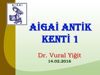 AİGAİ ANTİK
KENTİ 1
Dr. Vural Yiğit
14.02.2016
 