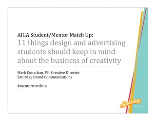 AIGA Student/Mentor Match Up: 
11 things design and advertising 
students should keep in mind 
about the business of creativity 
Mark Conachan, VP, Creative Director 
Saturday Brand Communications 

#mentormatchup 
 