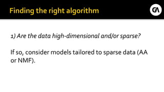 1) Are the data high-dimensional and/or sparse?
If so, consider models tailored to sparse data (AA
or NMF).
 