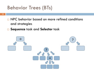Behavior Trees (BTs)
18


        NPC behavior based on more refined conditions
         and strategies
        Sequence task and Selector task

              →                                ?

                              ?

                                  
 