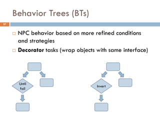 Behavior Trees (BTs)
27


        NPC behavior based on more refined conditions
         and strategies
        Decorator tasks (wrap objects with same interface)




         Until
                                       Invert
         fail
 