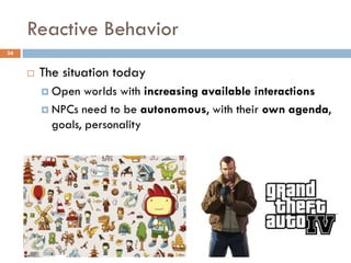 Reactive Behavior
34


        The situation today
          Open   worlds with increasing available interactions
          NPCs need to be autonomous, with their own agenda,
           goals, personality
 
