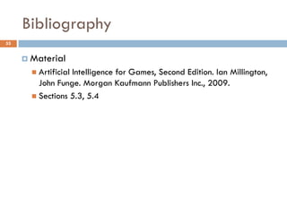 Bibliography
55


      Material
        Artificial
                  Intelligence for Games, Second Edition. Ian Millington,
         John Funge. Morgan Kaufmann Publishers Inc., 2009.
        Sections 5.3, 5.4
 