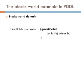 The blocks world example in PDDL
18


        Blocks world domain


          Available   predicates   (:predicates
                                        (on ?x ?y) (clear ?x)
                                    )
 