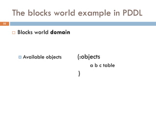 The blocks world example in PDDL
22


        Blocks world domain


          Available   objects   (:objects
                                     a b c table
                                 )
 