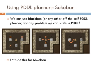 Using PDDL planners: Sokoban
30


        We can use blackbox (or any other off-the-self PDDL
         planner) for any problem we can write in PDDL!




        Let’s do this for Sokoban
 