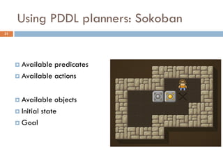 Using PDDL planners: Sokoban
31




      Available predicates
      Available actions



      Available   objects
      Initial state

      Goal
 