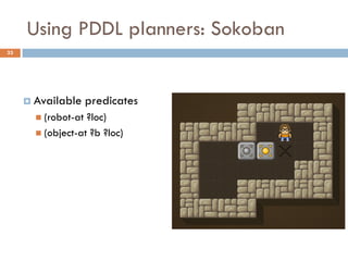 Using PDDL planners: Sokoban
33




      Available     predicates
        (robot-at ?loc)
        (object-at ?b ?loc)
 