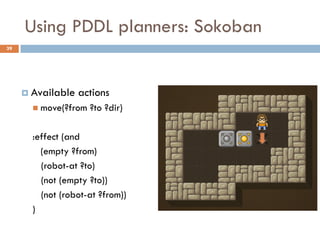 Using PDDL planners: Sokoban
39




      Available   actions
        move(?from   ?to ?dir)

       :effect (and
         (empty ?from)
         (robot-at ?to)
         (not (empty ?to))
         (not (robot-at ?from))
       )
 