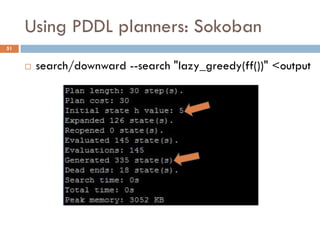 Using PDDL planners: Sokoban
51


        search/downward --search "lazy_greedy(ff())" <output
 