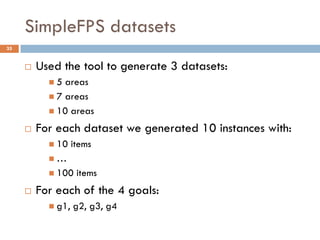 SimpleFPS datasets
35


        Used the tool to generate 3 datasets:
           5  areas
            7 areas
            10 areas

        For each dataset we generated 10 instances with:
            10    items
           …
            100    items
        For each of the 4 goals:
            g1,   g2, g3, g4
 