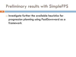 Preliminary results with SimpleFPS
39


        Investigate further the available heuristics for
         progression planning using FastDownward as a
         framework
 