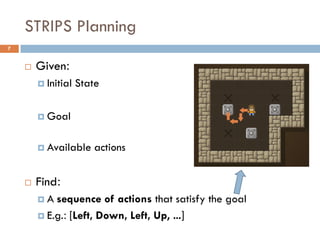 STRIPS Planning
7


       Given:
         Initial   State

         Goal


         Available    actions


       Find:
        A  sequence of actions that satisfy the goal
         E.g.: [Left, Down, Left, Up, …]
 