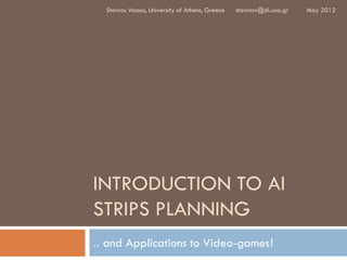 Stavros Vassos, University of Athens, Greece   stavrosv@di.uoa.gr   May 2012




INTRODUCTION TO AI
STRIPS PLANNING
.. and Applications to Video-games!
 
