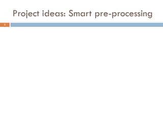 Project ideas: Smart pre-processing
3
 