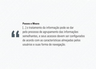 Passos e Moura
[...] o tratamento da informação pode se dar
pelo processo de agrupamento das informações
semelhantes, e seus acessos devem ser configurados
de acordo com as características almejadas pelos
usuários e suas forma de navegação.
 