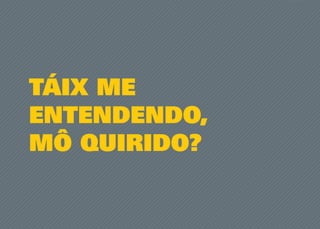 TÁIX ME
ENTENDENDO,
MÔ QUIRIDO?
 