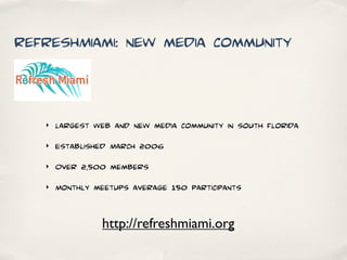 RefreshMiami: new media community



   ‣   largest web and new media community in south florida
   ‣   Established March 2006
   ‣   Over 2,500 members
   ‣   Monthly meetups average 150 participants


                 http://refreshmiami.org
 