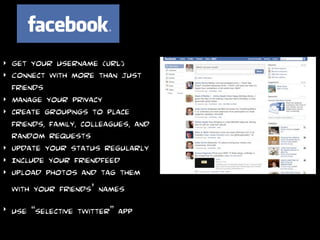 ‣   Get your username (URL)
‣   Connect with more than just
    friends
‣   Manage your privacy
‣   create groupings to place
    friends, family, colleagues, and
    random requests
‣   Update your status regularly
‣   Include your friendfeed
‣   Upload photos and tag them
    with your friends’ names
‣   use “selective twitter” app
 