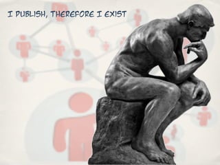 I publish, therefore I exist
 
