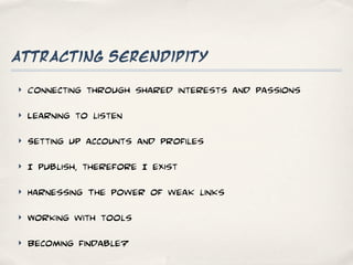 attracting serendipity

‣   Connecting through shared interests and passions
‣   Learning to listen
‣   Setting up accounts and profiles
‣   I publish, therefore I exist
‣   Harnessing The power of weak links
‣   Working with tools
‣   Becoming findable?
 