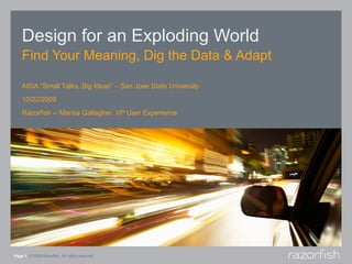 Design for an Exploding World
    Find Your Meaning, Dig the Data & Adapt

    AIGA “Small Talks, Big Ideas” – San Jose State University
    10/22/2009
    Razorfish -- Marisa Gallagher, VP User Experience




Page 1 © 2008 Razorfish. All rights reserved.
 