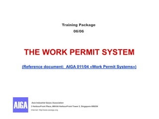 THE WORK PERMIT SYSTEM
(Reference document: AIGA 011/04 «Work Permit Systems»)
Training Package
06/06
Asia Industrial Gases Association
3 HarbourFront Place, #09-04 HarbourFront Tower 2, Singapore 099254
Internet: http//www.asiaiga.org
 