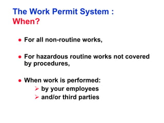 The Work Permit System :
When?
 For all non-routine works,
 For hazardous routine works not covered
by procedures,
 Whe...