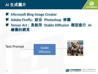 Microsoft Bing Image Creator
Adobe Firefly: 結合 Photoshop 修圖
Tensor Art : 是能用 Stable Diffusion 模型進行 AI
繪圖的網頁
AI 生成圖片
53
Stable
Diffusion
Text Prompt
 