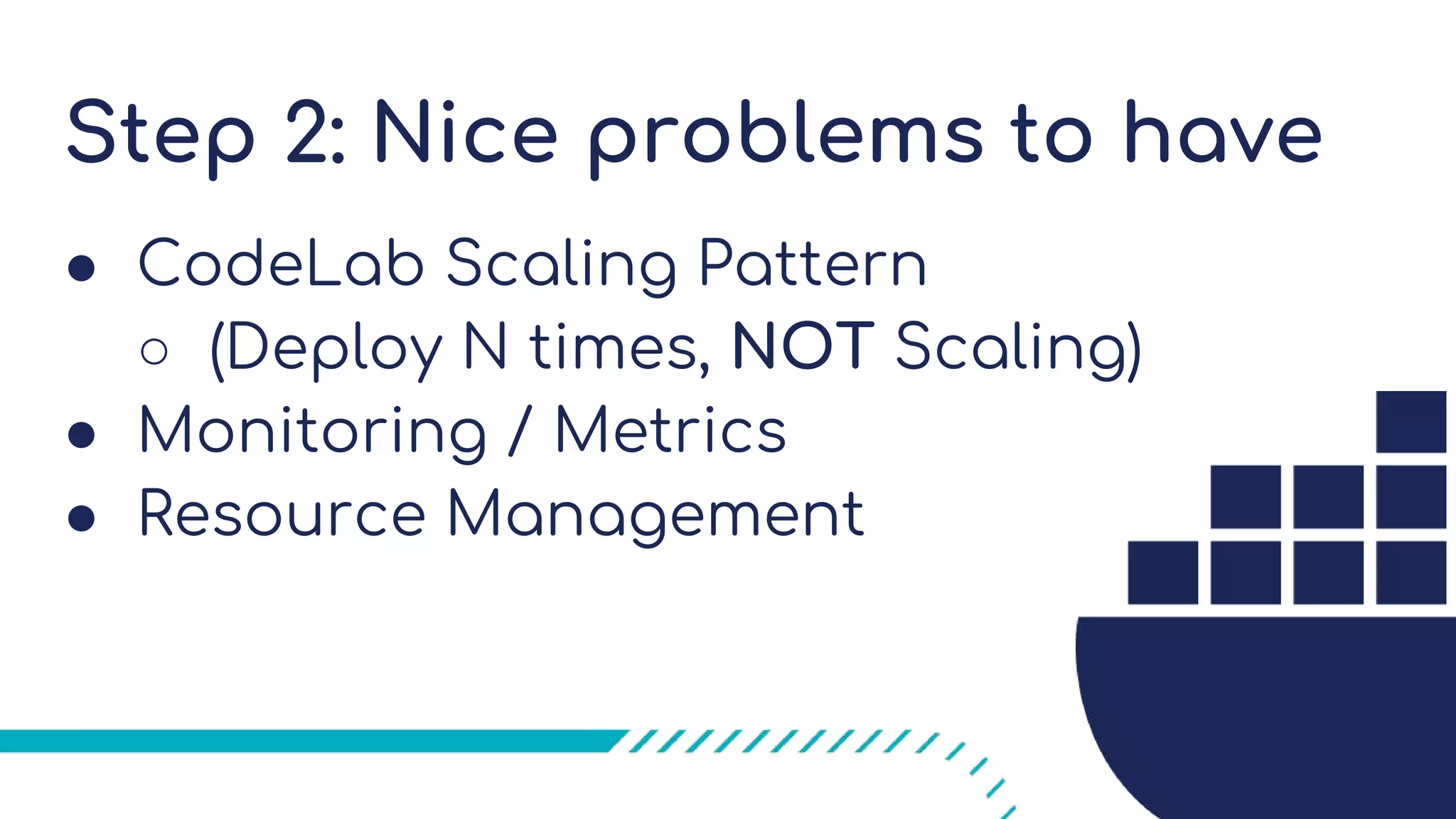 Step 2: Nice problems to have
● CodeLab Scaling Pattern
○ (Deploy N times, NOT Scaling)
● Monitoring / Metrics
● Resource Management
 