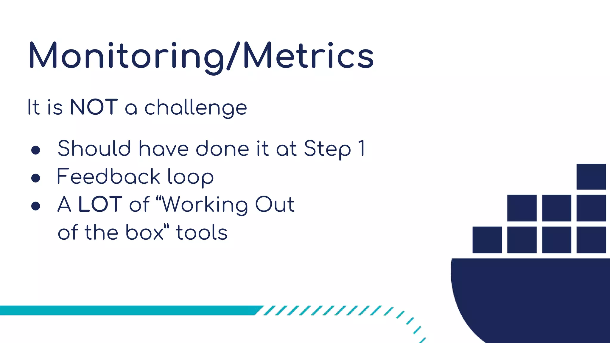 Monitoring/Metrics
It is NOT a challenge
● Should have done it at Step 1
● Feedback loop
● A LOT of “Working Out
of the box” tools
 