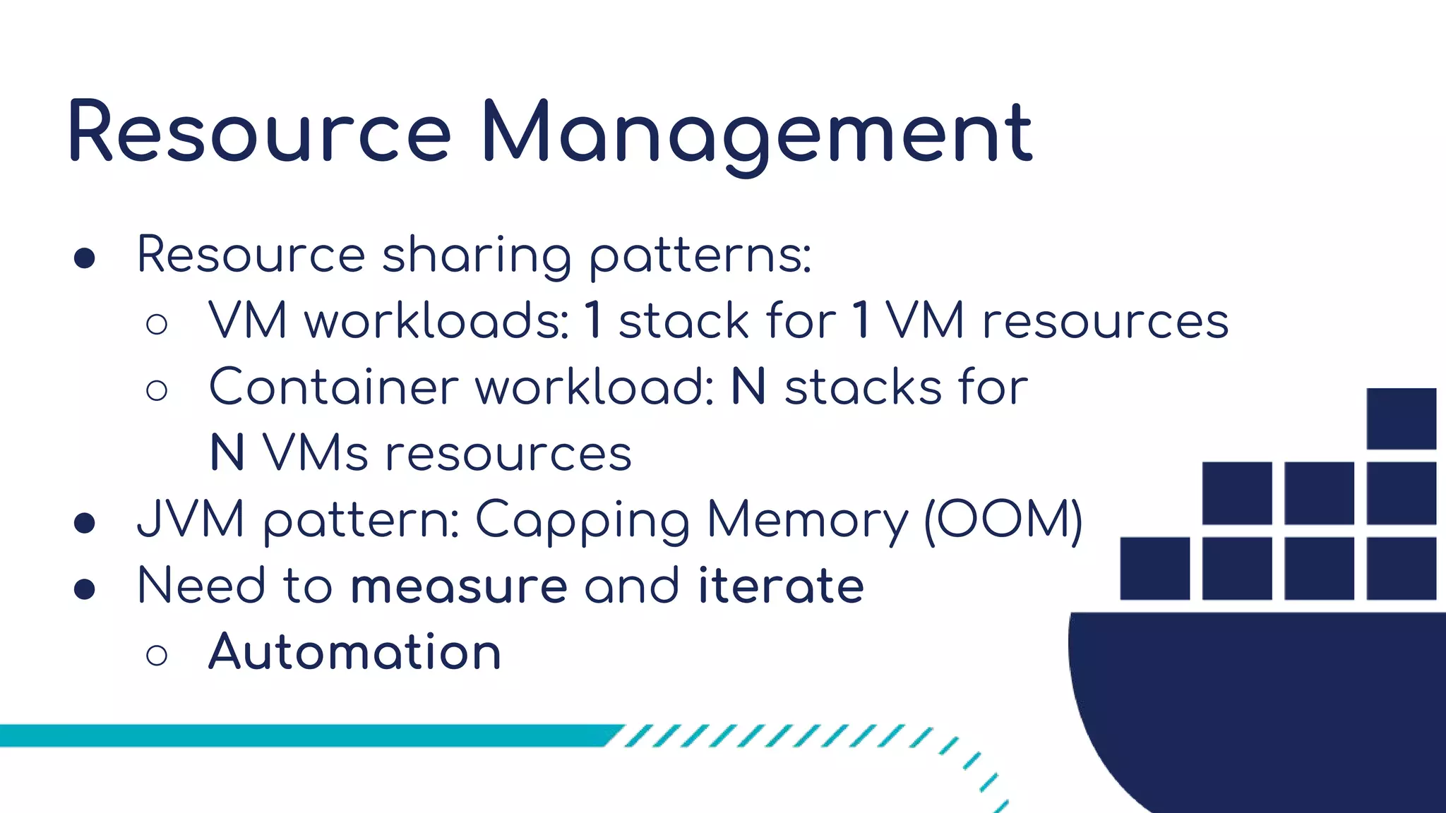 Resource Management
● Resource sharing patterns:
○ VM workloads: 1 stack for 1 VM resources
○ Container workload: N stacks for
N VMs resources
● JVM pattern: Capping Memory (OOM)
● Need to measure and iterate
○ Automation
 