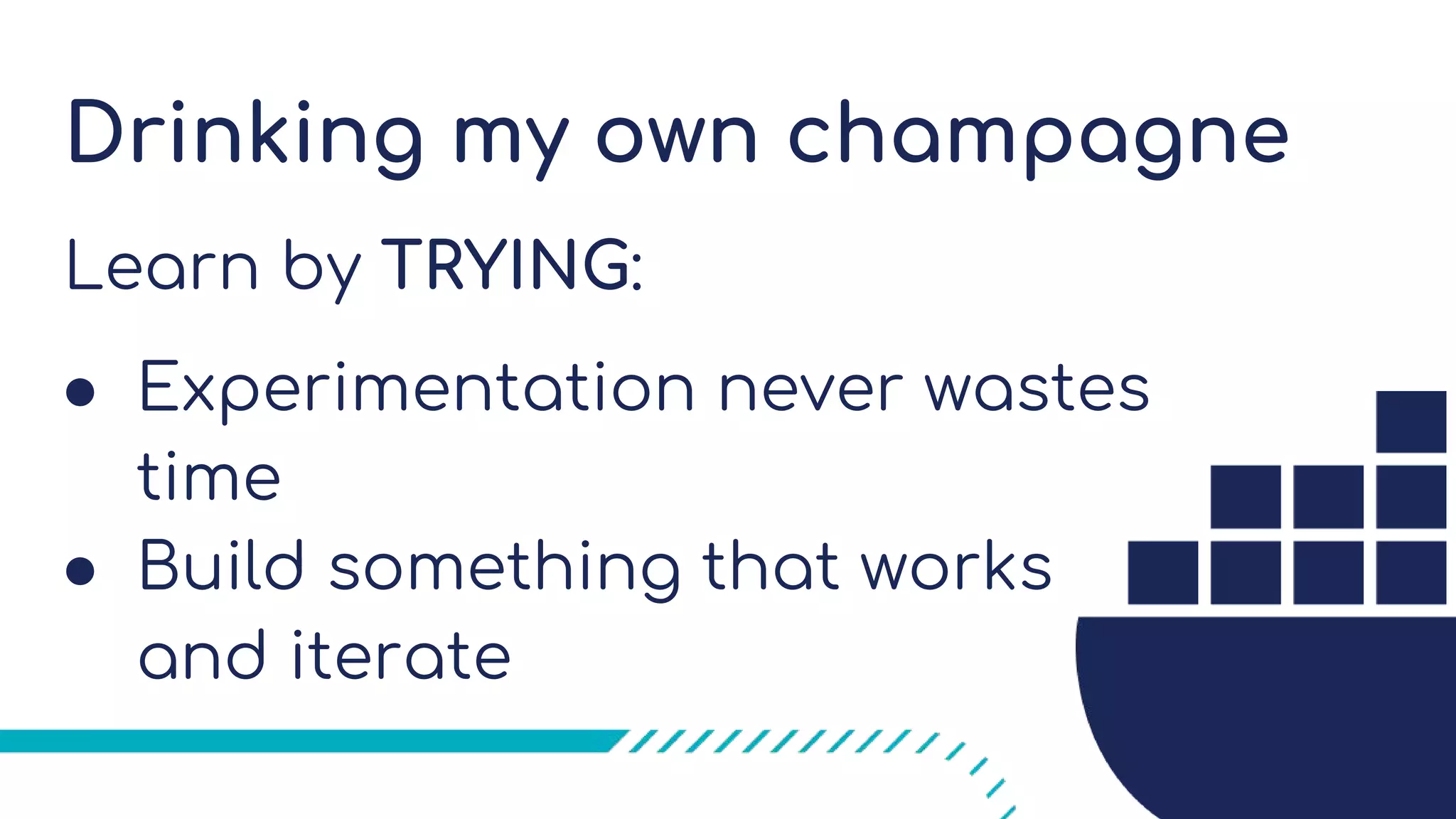 Drinking my own champagne
Learn by TRYING:
● Experimentation never wastes
time
● Build something that works
and iterate
 