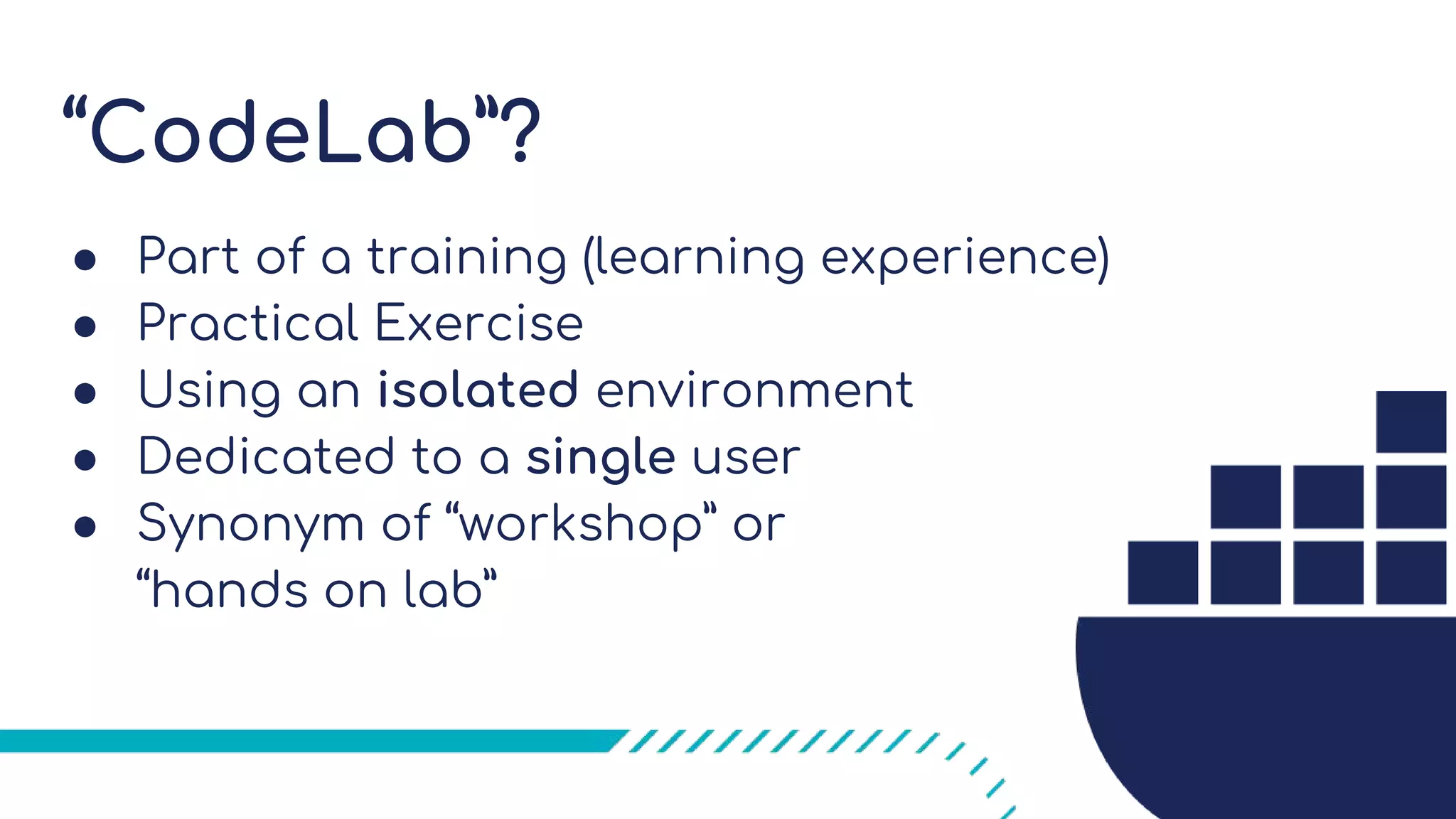 “CodeLab”?
● Part of a training (learning experience)
● Practical Exercise
● Using an isolated environment
● Dedicated to a single user
● Synonym of “workshop” or
“hands on lab”
 