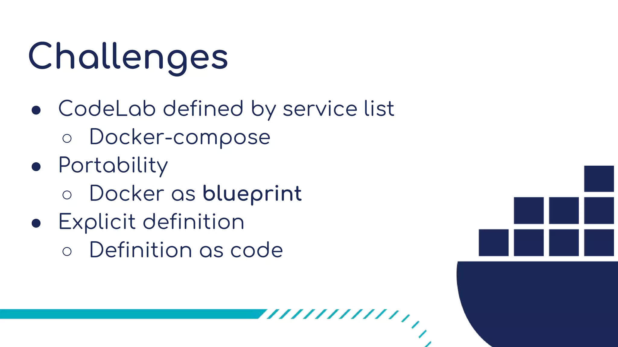 Challenges
● CodeLab defined by service list
○ Docker-compose
● Portability
○ Docker as blueprint
● Explicit definition
○ Definition as code
 
