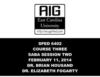 SPED 6402
COURSE THREE
SABA SESSION TWO
FEBRUARY 11, 2014
DR. BRIAN HOUSAND
DR. ELIZABETH FOGARTY

 
