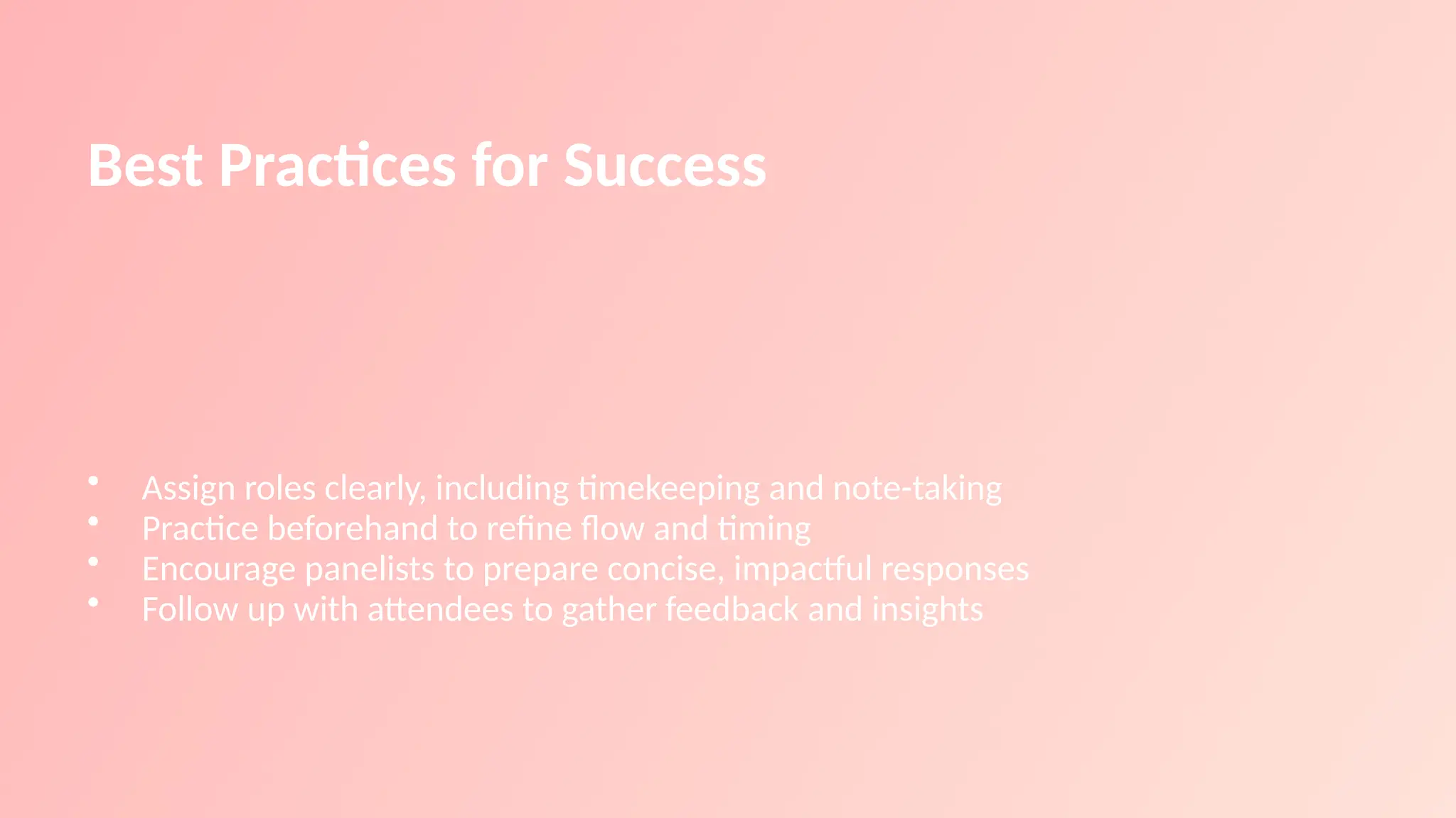 Best Practices for Success
• Assign roles clearly, including timekeeping and note-taking
• Practice beforehand to refine flow and timing
• Encourage panelists to prepare concise, impactful responses
• Follow up with attendees to gather feedback and insights
 