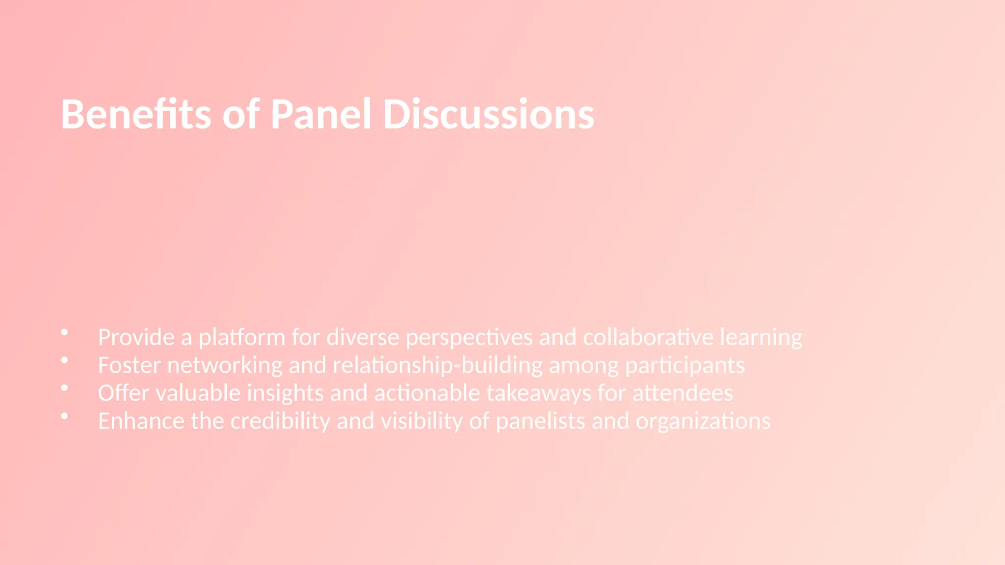 Benefits of Panel Discussions
• Provide a platform for diverse perspectives and collaborative learning
• Foster networking and relationship-building among participants
• Offer valuable insights and actionable takeaways for attendees
• Enhance the credibility and visibility of panelists and organizations
 