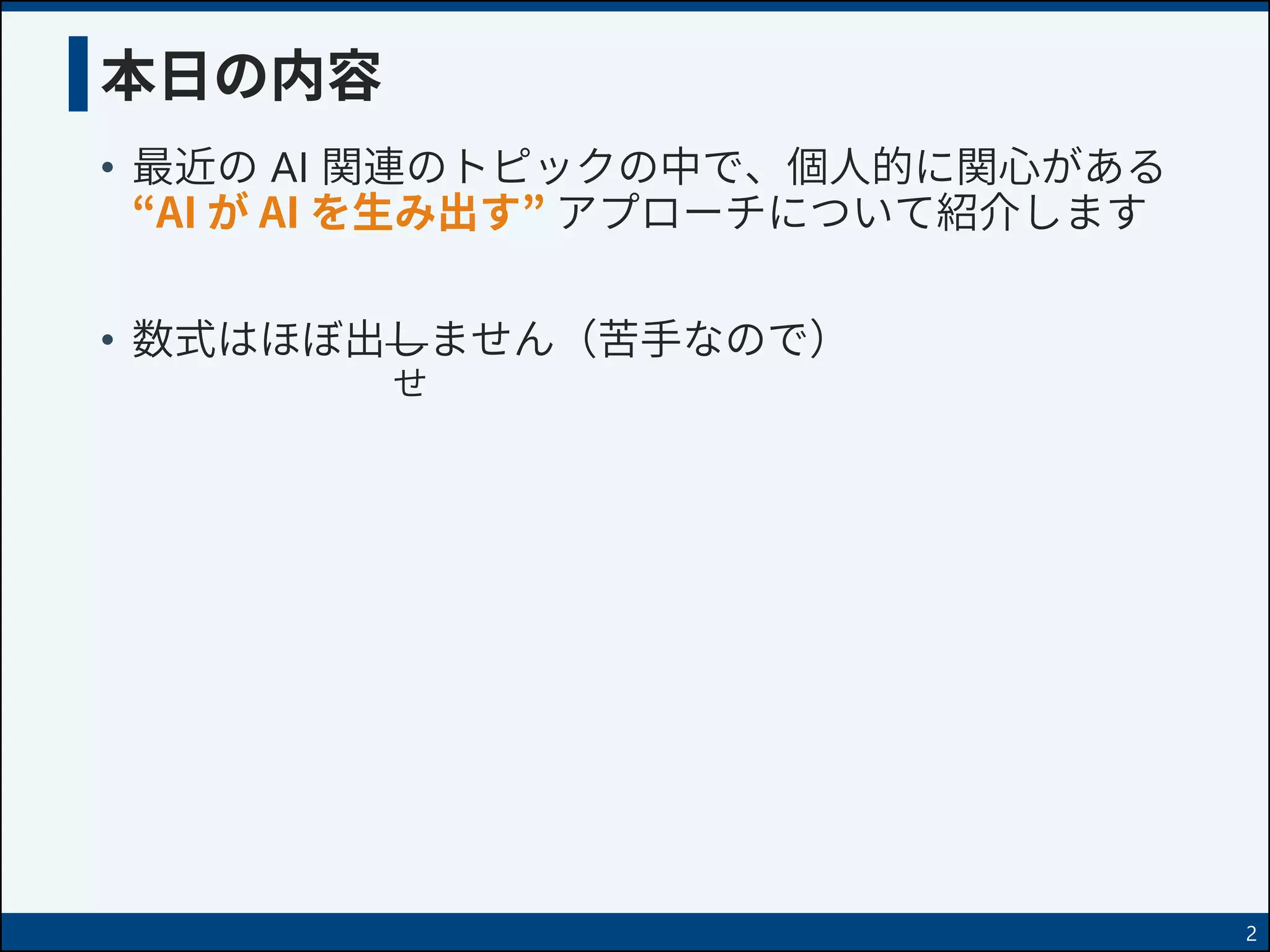 本日の内容
• 最近の AI 関連のトピックの中で、個人的に関心がある
“AI が AI を生み出す” アプローチについて紹介します
• 数式はほぼ出しません（苦手なので）
2
せ
 