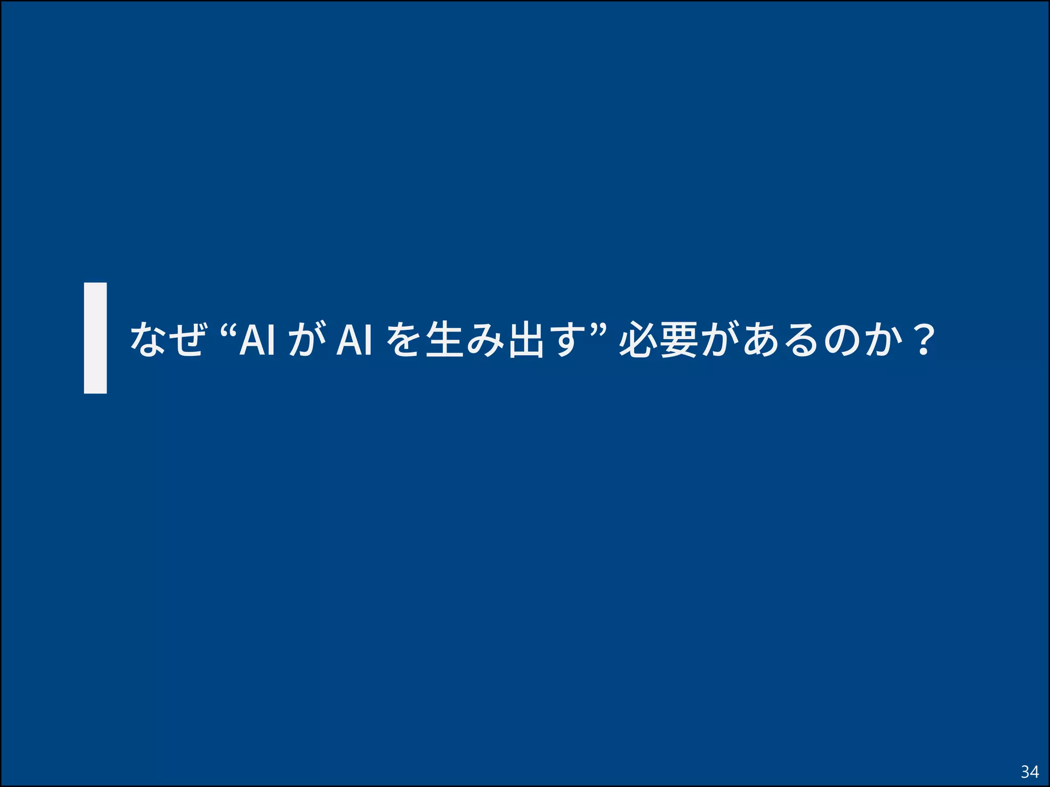 34
なぜ “AI が AI を生み出す” 必要があるのか？
 