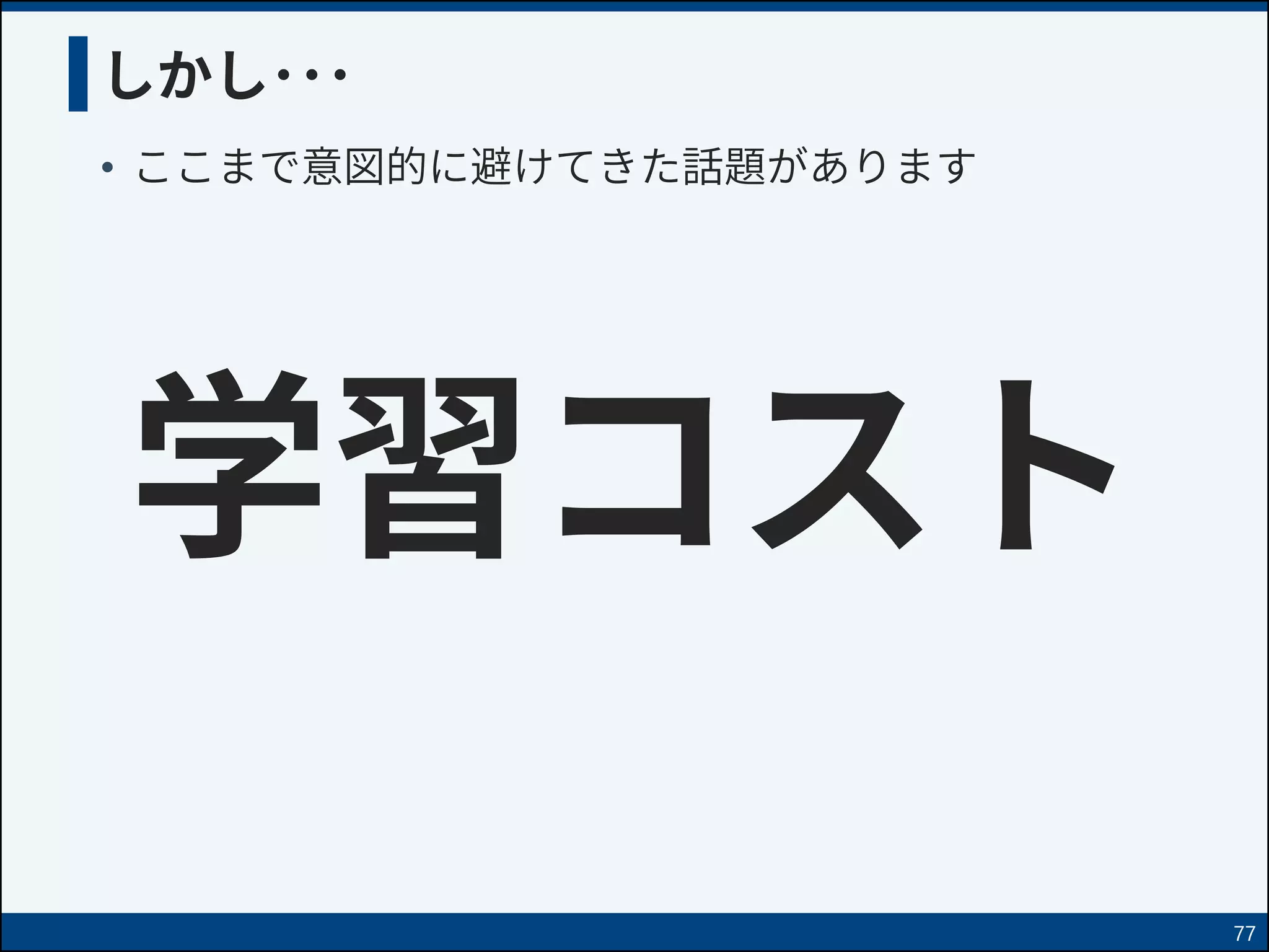 しかし･･･
• ここまで意図的に避けてきた話題があります
77
学習コスト
 