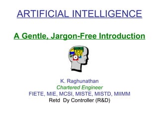 ARTIFICIAL INTELLIGENCE A Gentle, Jargon-Free Introduction K. Raghunathan Chartered Engineer FIETE, MIE, MCSI, MISTE, MISTD, MIIMM Retd  Dy Controller (R&D) 