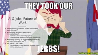 AI & jobs: Future of
Work
• Recent political turmoils: AI/RPA links? Skills
gap/mismatch?
• Automation: Wipe out/Replace or
Symbiotic/Assist?
• Cashierless stores with retail gong down
• Driverless truck: labour 45% costs, 5.5 M jobs impacted
• Workerless factory: AI-augmented productivity
but jobs “automated out”?
• Are “smart” jobs safe?
• Doctors. e.g 82% Cancer detection, learned in 2 hours
• OMG, not the lawyers!
 