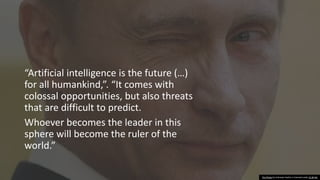“Artificial intelligence is the future (…)
for all humankind,”. “It comes with
colossal opportunities, but also threats
that are difficult to predict.
Whoever becomes the leader in this
sphere will become the ruler of the
world.”
This Photo by Unknown Author is licensed under CC BY-NC
 