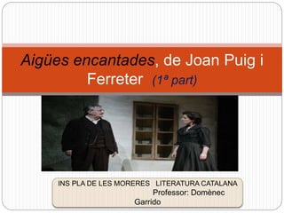 Aigües encantades, de Joan Puig i
Ferreter (1ª part)
INS PLA DE LES MORERES LITERATURA CATALANA
Professor: Domènec
Garrido
 